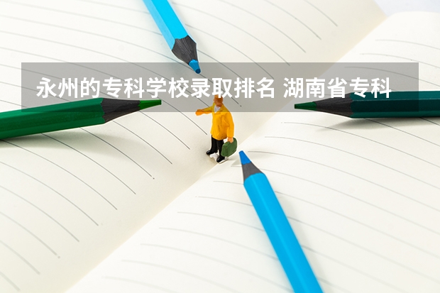 永州的专科学校录取排名 湖南省专科学校录取分数线排名